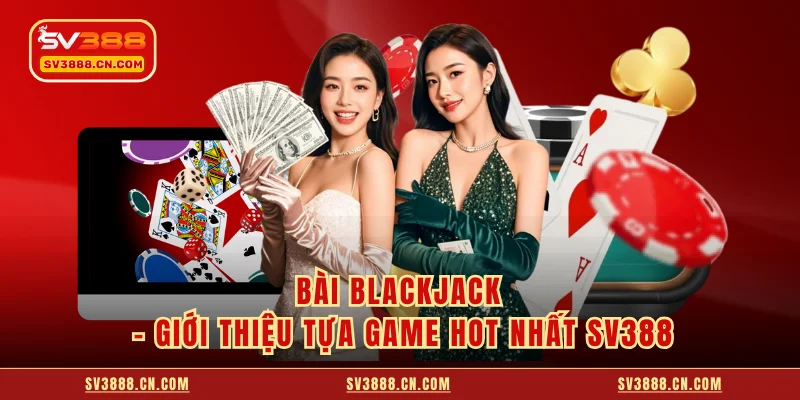 Bài Blackjack - Giới Thiệu Tựa Game Hot Nhất SV388