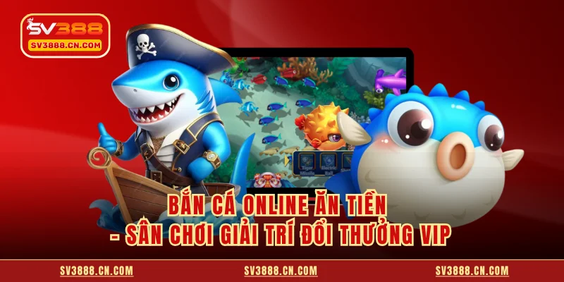 Bắn Cá Online Ăn Tiền - Sân Chơi Giải Trí Đổi Thưởng VIP 3 Bắn Cá Online Ăn Tiền - Sân Chơi Giải Trí Đổi Thưởng VIP