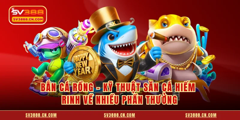 Bắn Cá Rồng - Kỹ Thuật Săn Cá Hiếm Rinh Về Nhiều Phần Thưởng