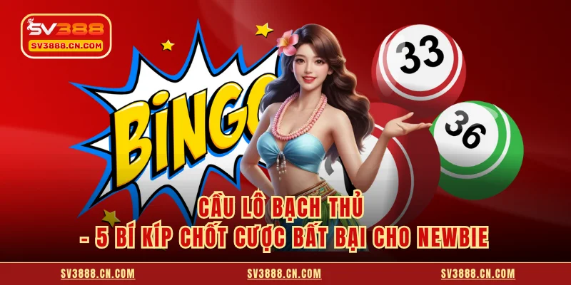 Cầu Lô Bạch Thủ - 5 Bí Kíp Chốt Cược Bất Bại Cho Newbie