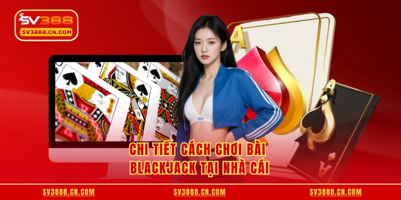 Chi tiết cách chơi bài Blackjack tại nhà cái